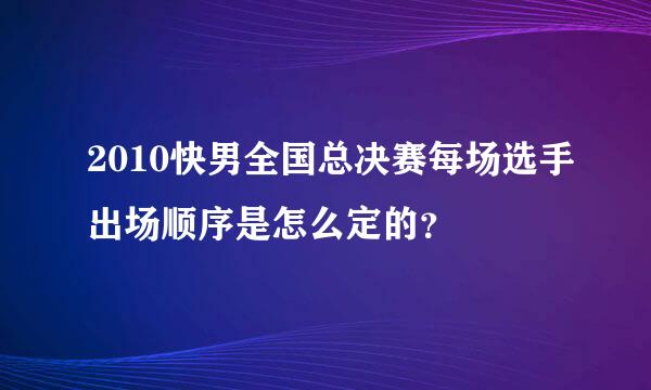 2010快男全国总决赛每场选手出场顺序是怎么定的？