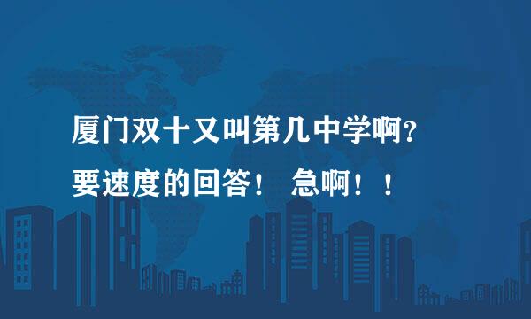 厦门双十又叫第几中学啊？ 要速度的回答！ 急啊！！