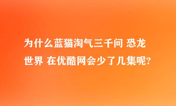 为什么蓝猫淘气三千问 恐龙世界 在优酷网会少了几集呢?