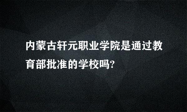 内蒙古轩元职业学院是通过教育部批准的学校吗?