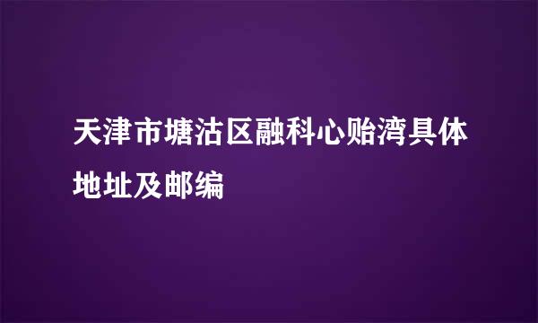 天津市塘沽区融科心贻湾具体地址及邮编