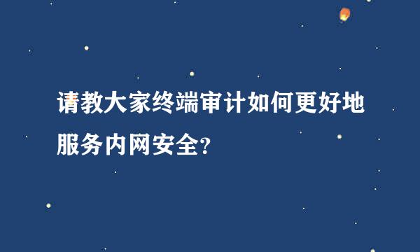 请教大家终端审计如何更好地服务内网安全？