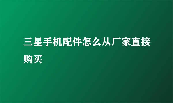 三星手机配件怎么从厂家直接购买