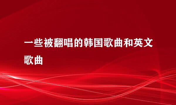 一些被翻唱的韩国歌曲和英文歌曲