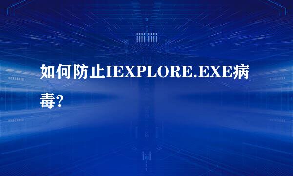 如何防止IEXPLORE.EXE病毒?