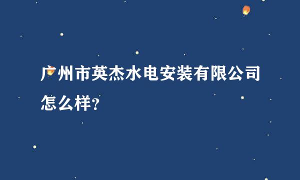 广州市英杰水电安装有限公司怎么样？