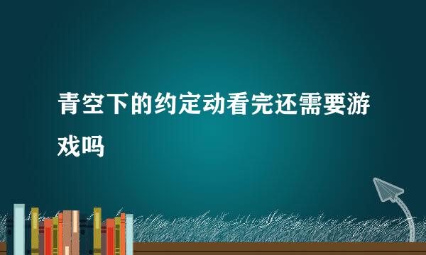 青空下的约定动看完还需要游戏吗