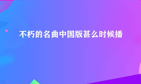 不朽的名曲中国版甚么时候播