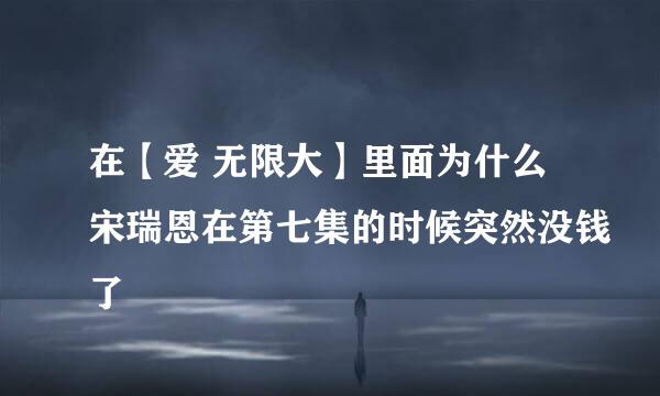 在【爱 无限大】里面为什么宋瑞恩在第七集的时候突然没钱了