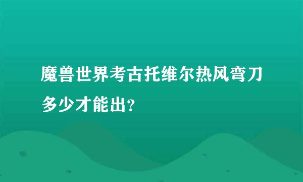 魔兽世界考古托维尔热风弯刀多少才能出？