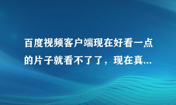 百度视频客户端现在好看一点的片子就看不了了，现在真是差极了，想看《惊天危机》也没法看，郁闷！