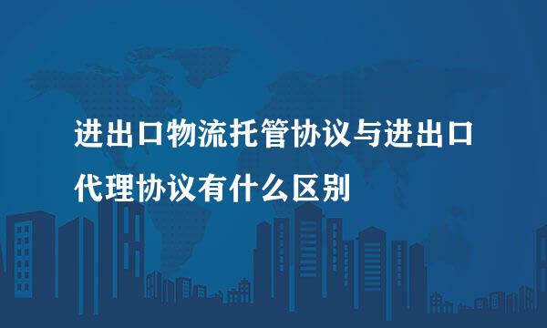 进出口物流托管协议与进出口代理协议有什么区别