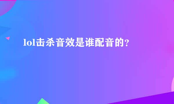 lol击杀音效是谁配音的？