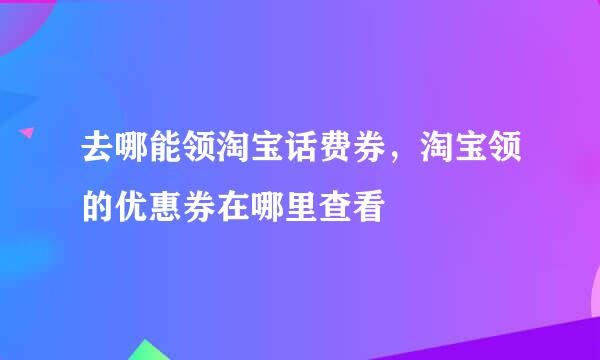 去哪能领淘宝话费券，淘宝领的优惠券在哪里查看