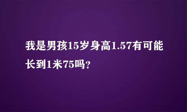 我是男孩15岁身高1.57有可能长到1米75吗？