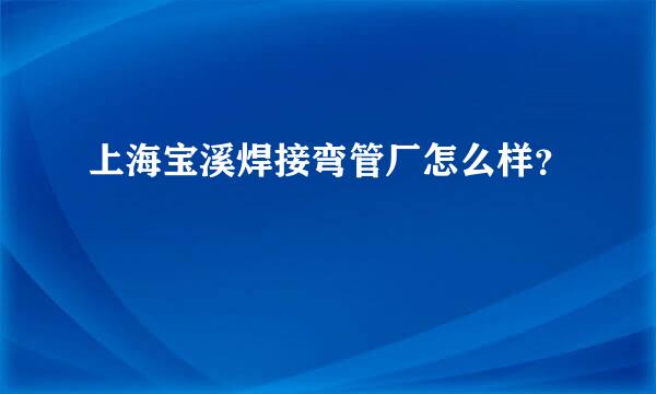 上海宝溪焊接弯管厂怎么样？