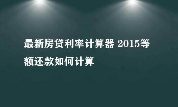 最新房贷利率计算器 2015等额还款如何计算