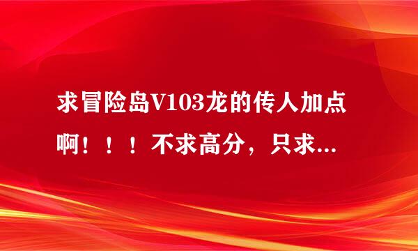 求冒险岛V103龙的传人加点啊！！！不求高分，只求准那！！