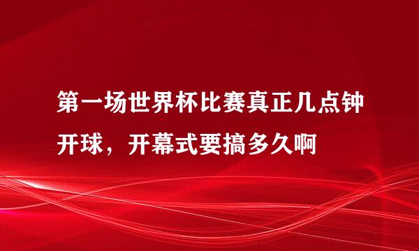 第一场世界杯比赛真正几点钟开球，开幕式要搞多久啊