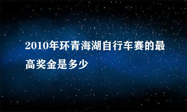 2010年环青海湖自行车赛的最高奖金是多少