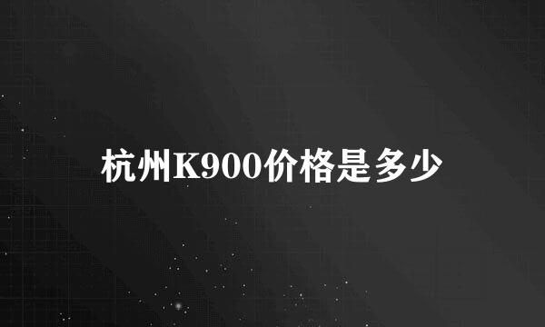 杭州K900价格是多少