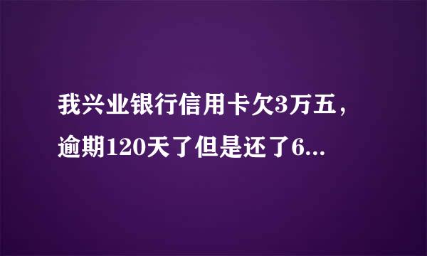 我兴业银行信用卡欠3万五，逾期120天了但是还了6千但是催收的叫我不用还了，说等着上门催收。