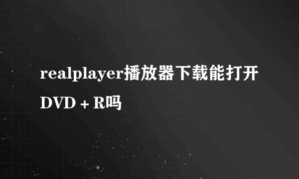 realplayer播放器下载能打开DVD＋R吗