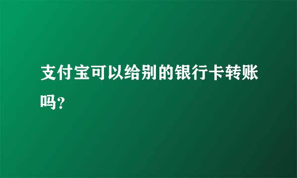 支付宝可以给别的银行卡转账吗？