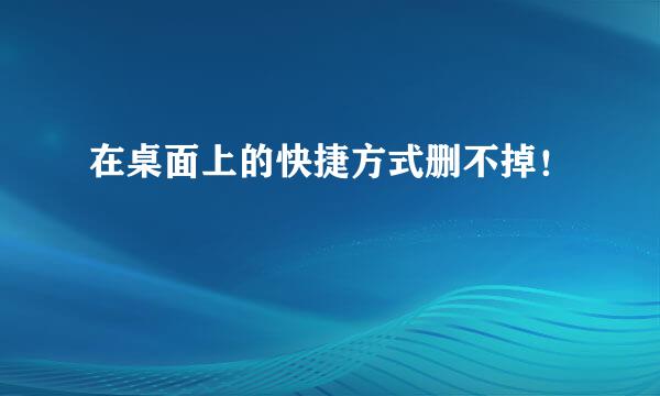 在桌面上的快捷方式删不掉！