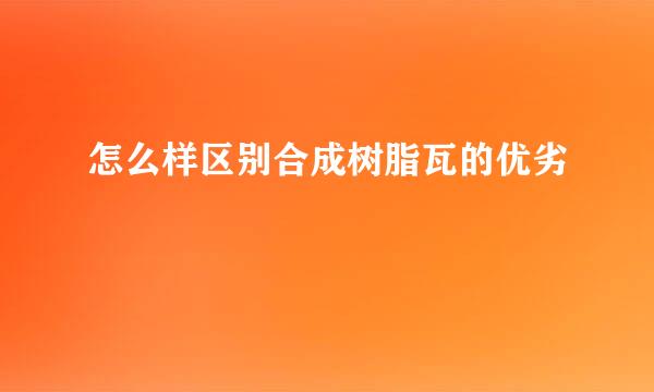 怎么样区别合成树脂瓦的优劣