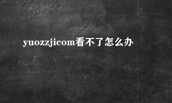 yuozzjicom看不了怎么办