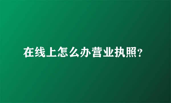 在线上怎么办营业执照？