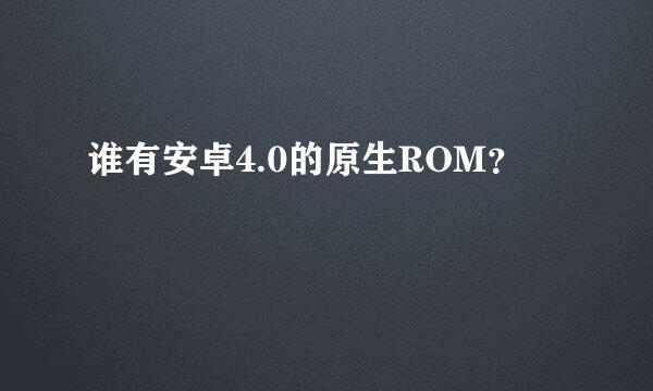 谁有安卓4.0的原生ROM？