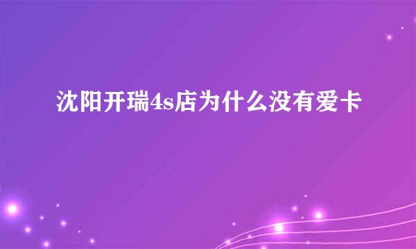 沈阳开瑞4s店为什么没有爱卡