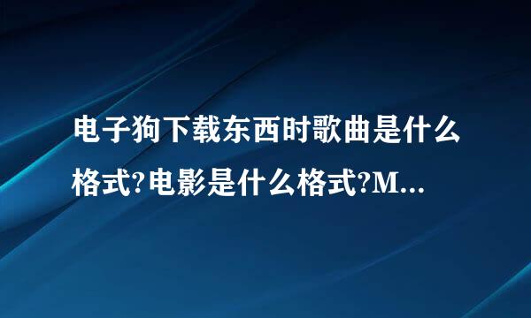 电子狗下载东西时歌曲是什么格式?电影是什么格式?MV是什么格式知道的麻烦告下给高分!