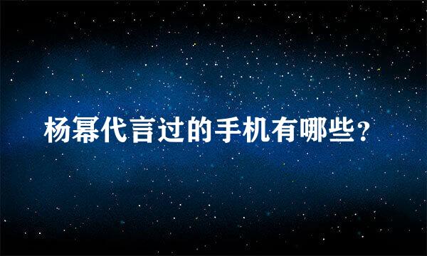 杨幂代言过的手机有哪些？