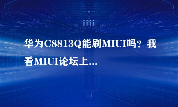 华为C8813Q能刷MIUI吗？我看MIUI论坛上有C8813的ROM，但没有具体指明是否支持C8813Q。