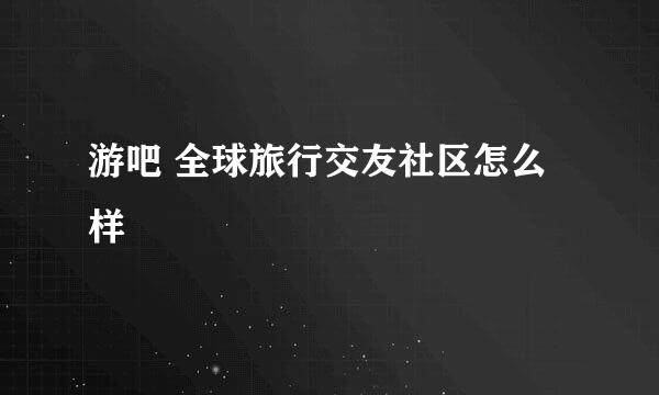 游吧 全球旅行交友社区怎么样