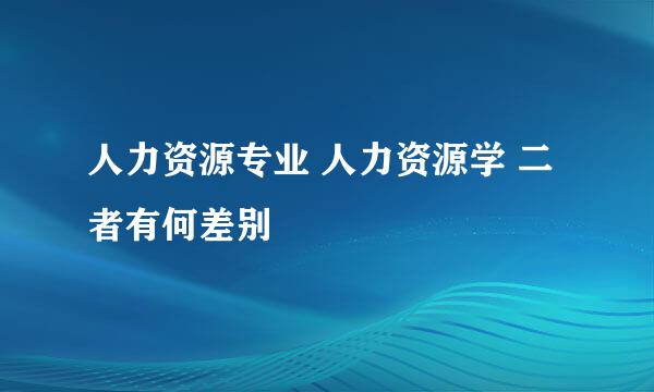 人力资源专业 人力资源学 二者有何差别