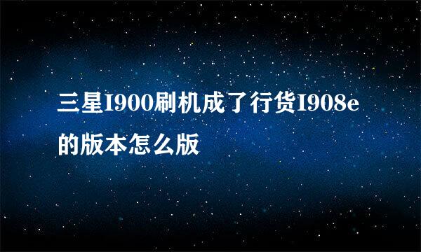 三星I900刷机成了行货I908e的版本怎么版