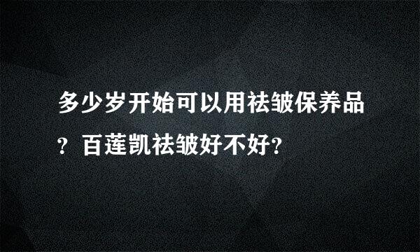 多少岁开始可以用祛皱保养品？百莲凯祛皱好不好？