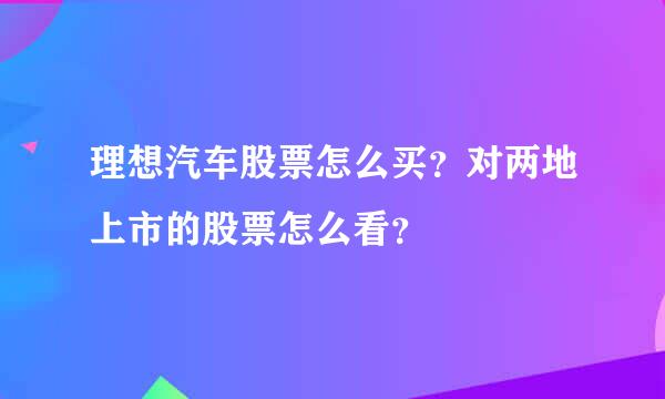 理想汽车股票怎么买？对两地上市的股票怎么看？