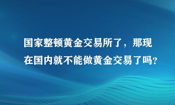 国家整顿黄金交易所了，那现在国内就不能做黄金交易了吗？