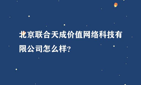 北京联合天成价值网络科技有限公司怎么样？