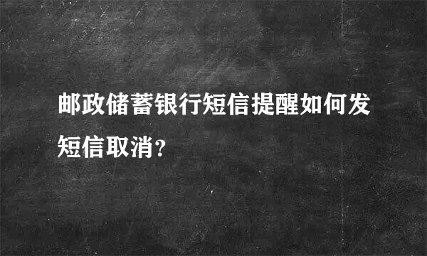 邮政储蓄银行短信提醒如何发短信取消？