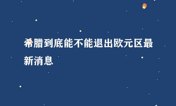 希腊到底能不能退出欧元区最新消息