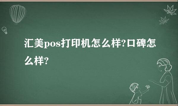 汇美pos打印机怎么样?口碑怎么样?