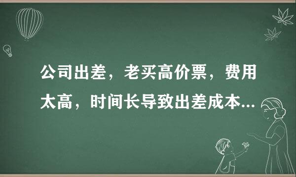 公司出差，老买高价票，费用太高，时间长导致出差成本过高，给大家造成依赖性，不去买火车票，说没票