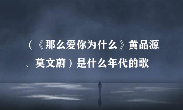 （《那么爱你为什么》黄品源、莫文蔚）是什么年代的歌