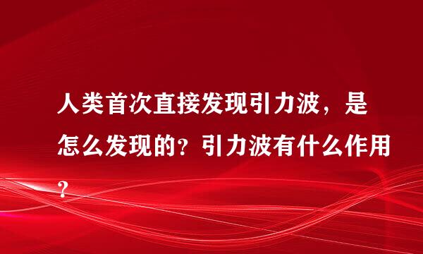 人类首次直接发现引力波，是怎么发现的？引力波有什么作用？